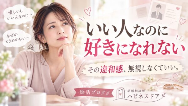 いい人なのに好きになれない。その違和感、無視しなくていい。～婚活で迷ったときに考えてほしい、恋愛感情と結婚の相性～